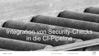 Integration von Security-Checks
in die CI-Pipeline
@_openknowledge #WISSENTEILEN
 
