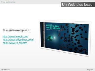 Pour commencer

Un Web plus beau

Quelques exemples :
http://www.iutopi.com/
http://www.billysdiner.com/
http://www.ro.me/film

XHTML/CSS

Page 20

 