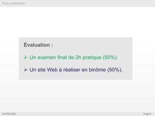 Pour commencer

Évaluation :
 Un examen final de 2h pratique (50%).
 Un site Web à réaliser en binôme (50%).

XHTML/CSS

Page 6

 
