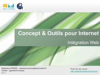 Concept & Outils pour Internet
Intégration Web

Stéphane PERES – stephane.peres@npcmedia.fr
Twitter : @webchronique
2013

Pour DL les cours :
http://webchronique.com/cours/

 