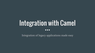 Integration with Camel
Integration of legacy applications made easy
 