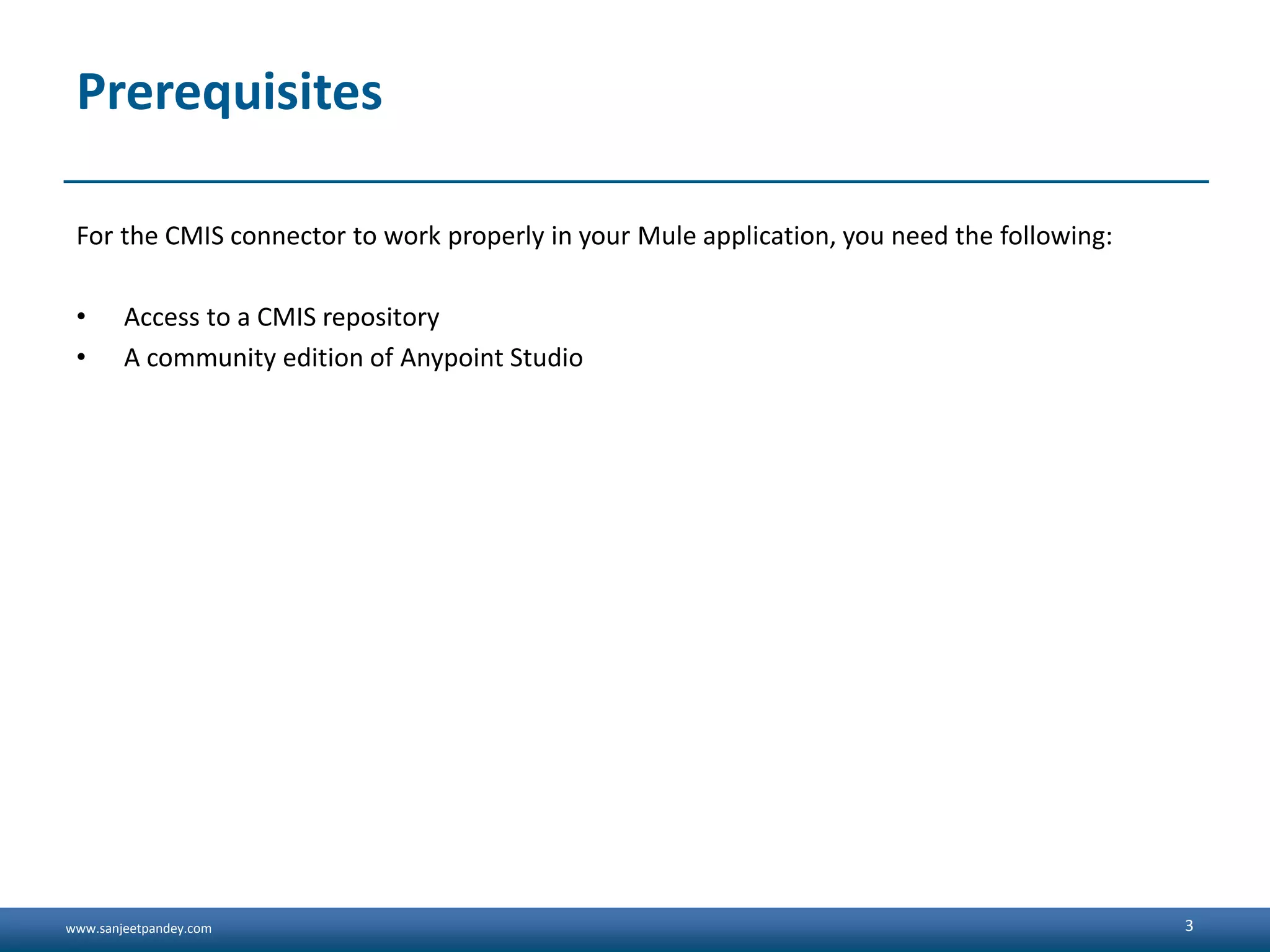 www.sanjeetpandey.com
Prerequisites
For the CMIS connector to work properly in your Mule application, you need the following:
• Access to a CMIS repository
• A community edition of Anypoint Studio
3
 