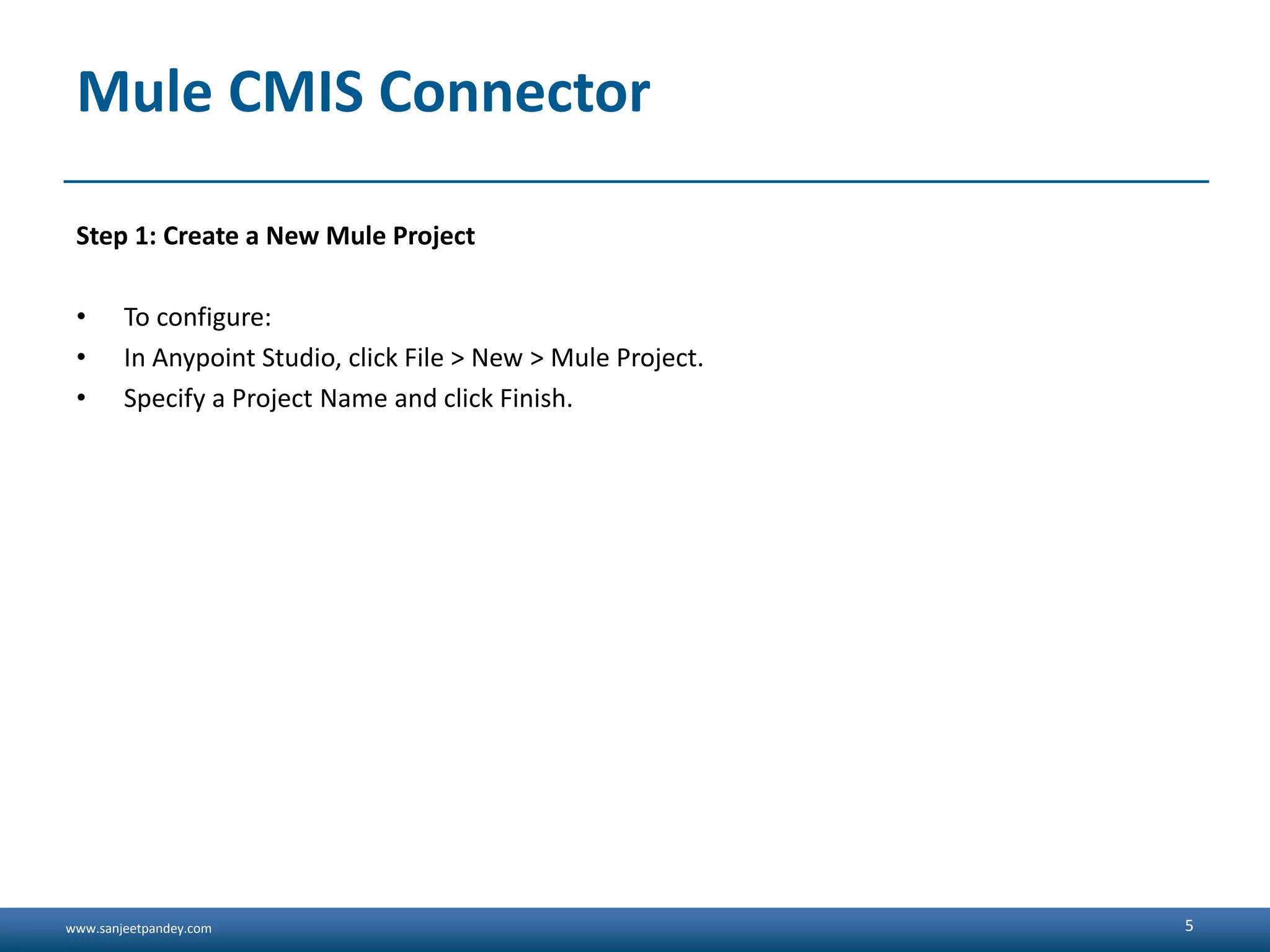 www.sanjeetpandey.com
Mule CMIS Connector
Step 1: Create a New Mule Project
• To configure:
• In Anypoint Studio, click File > New > Mule Project.
• Specify a Project Name and click Finish.
5
 
