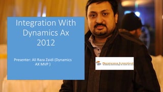 Integration With 
Dynamics Ax 
2012 
Presenter: Ali Raza Zaidi (Dynamics 
AX MVP ) 
 