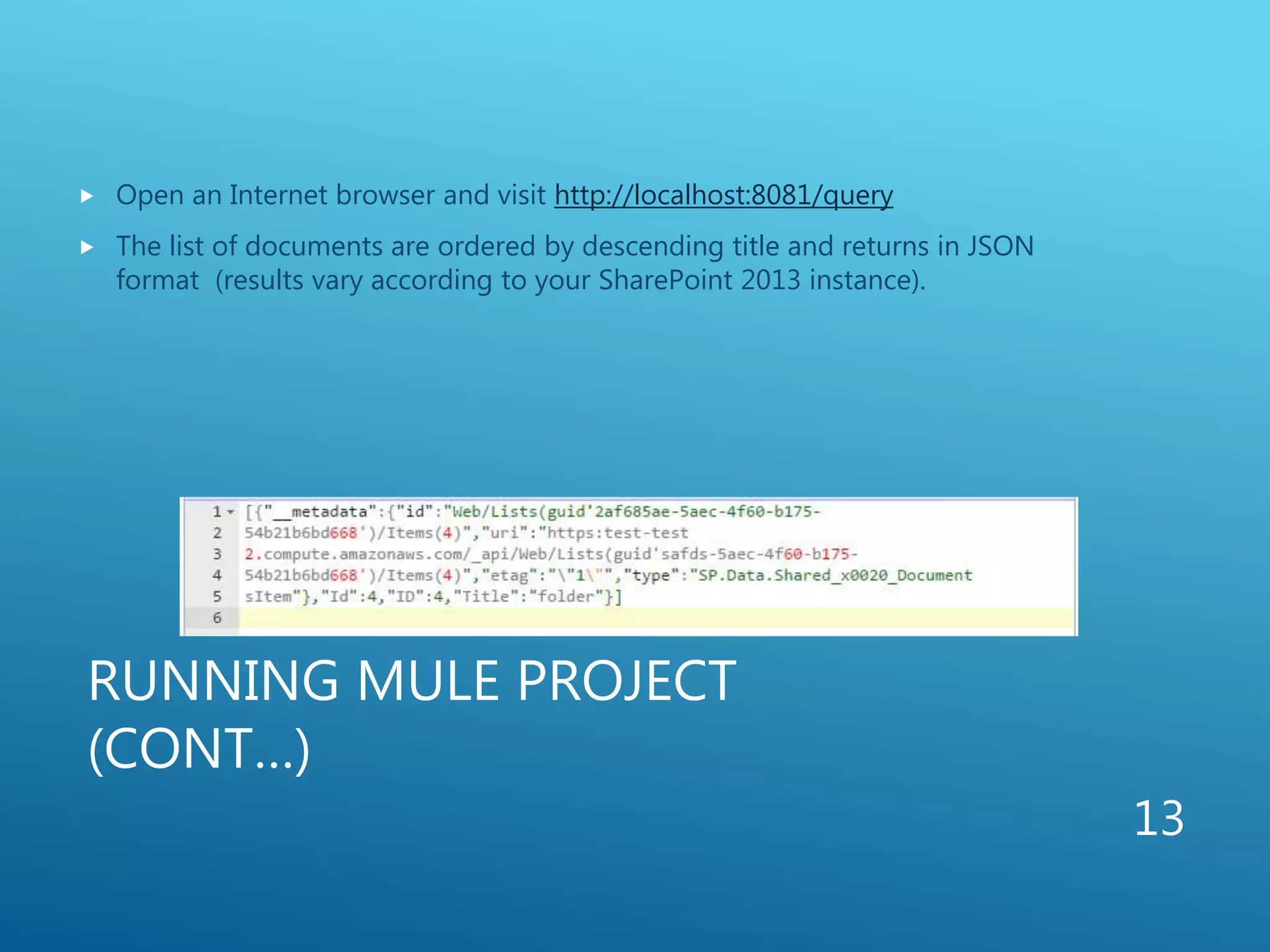RUNNING MULE PROJECT
(CONT…)
 Open an Internet browser and visit http://localhost:8081/query
 The list of documents are ordered by descending title and returns in JSON
format (results vary according to your SharePoint 2013 instance).
13
 