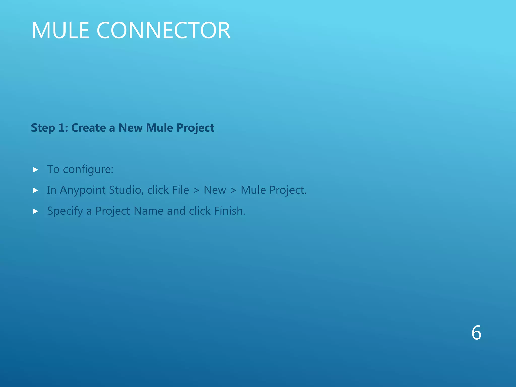 MULE CONNECTOR
Step 1: Create a New Mule Project
 To configure:
 In Anypoint Studio, click File > New > Mule Project.
 Specify a Project Name and click Finish.
6
 
