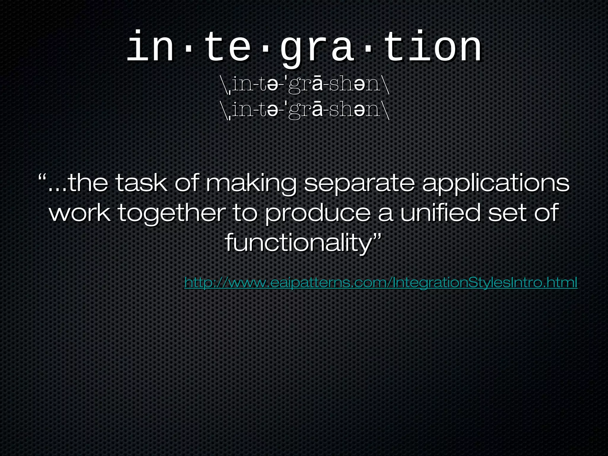 in·te·gra·tionin·te·gra·tion
 in-t - gr -sh nˌ ə ˈ ā ə in-t - gr -sh nˌ ə ˈ ā ə
 in-t - gr -sh nˌ ə ˈ ā ə in-t - gr -sh nˌ ə ˈ ā ə
““...the task of making separate applications...the task of making separate applications
work together to produce a unified set ofwork together to produce a unified set of
functionality”functionality”
http://www.eaipatterns.com/IntegrationStylesIntro.htmlhttp://www.eaipatterns.com/IntegrationStylesIntro.html
 