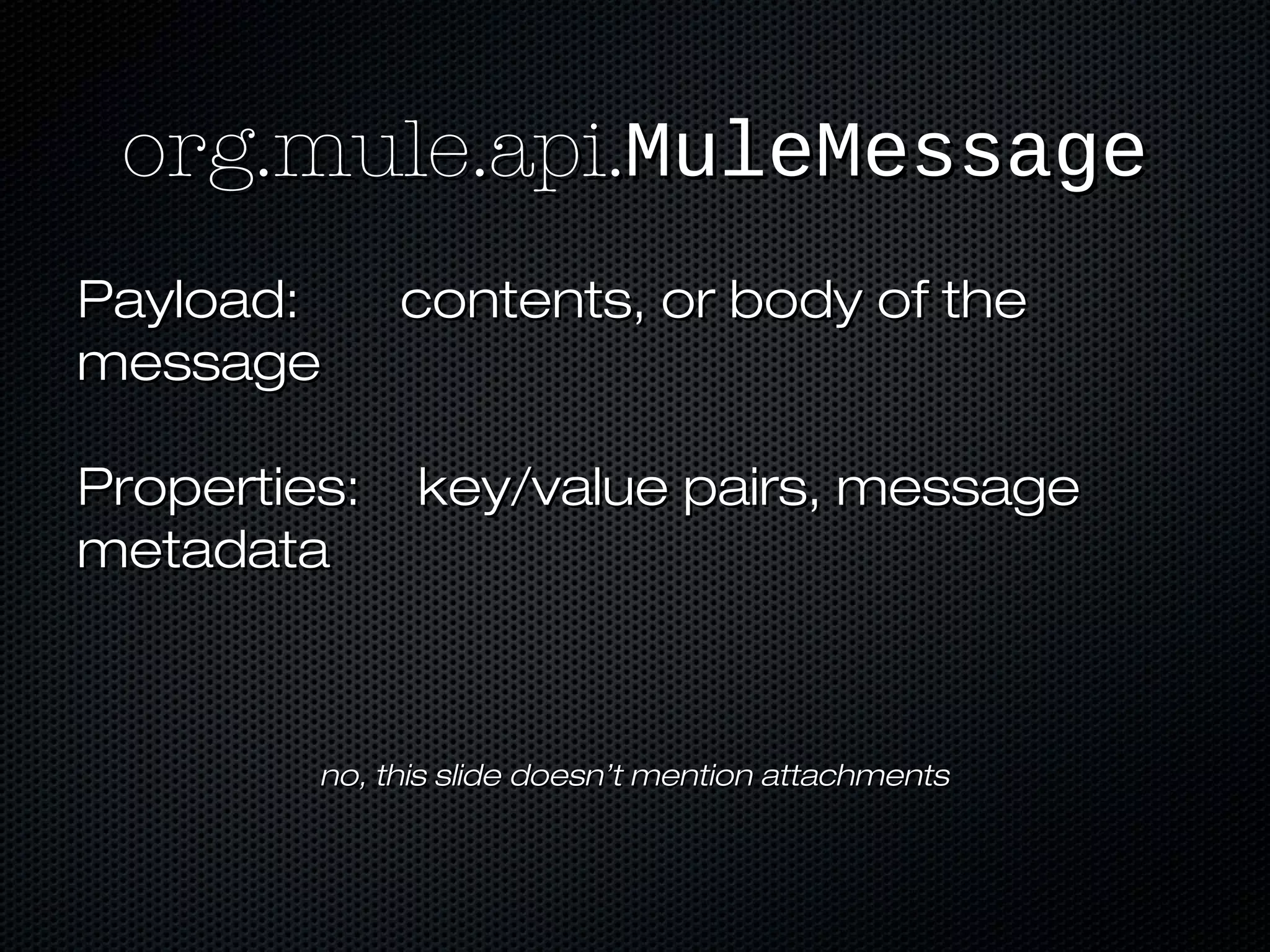 org.mule.api.org.mule.api.MuleMessageMuleMessage
Payload: contents, or body of thePayload: contents, or body of the
messagemessage
Properties: key/value pairs, messageProperties: key/value pairs, message
metadatametadata
no, this slide doesn’t mention attachmentsno, this slide doesn’t mention attachments
 