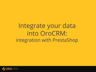 Developer Training
Integrate your data
into OroCRM:
integration with PrestaShop
 