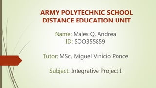 Name: Males Q. Andrea
ID: SOO355859
Tutor: MSc. Miguel Vinicio Ponce
Subject: Integrative Project I
ARMY POLYTECHNIC SCHOOL
DISTANCE EDUCATION UNIT
 