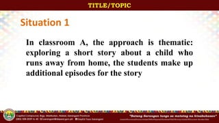 InitialsOfFunctionalDivision/InitialsOfWhoPrepared/ShortenedTitleOfActivity/InitialsOfDocument-Number/Date
TITLE/TOPIC
In classroom A, the approach is thematic:
exploring a short story about a child who
runs away from home, the students make up
additional episodes for the story
Situation 1
 