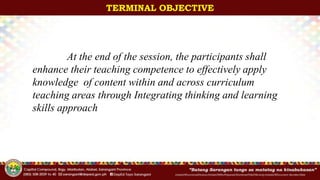 InitialsOfFunctionalDivision/InitialsOfWhoPrepared/ShortenedTitleOfActivity/InitialsOfDocument-Number/Date
TERMINAL OBJECTIVE
At the end of the session, the participants shall
enhance their teaching competence to effectively apply
knowledge of content within and across curriculum
teaching areas through Integrating thinking and learning
skills approach
 