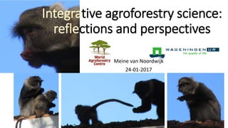 Integrative agroforestry science:
reflections and perspectives
Meine van Noordwijk
24-01-2017
 