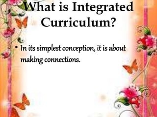 What is Integrated
Curriculum?
• In its simplest conception, it is about
making connections.
 