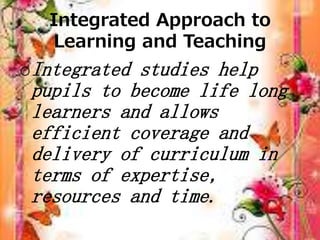 Integrated Approach to
Learning and Teaching
oIntegrated studies help
pupils to become life long
learners and allows
effic...