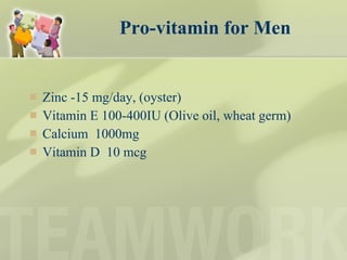 Pro-vitamin for Men Zinc -15 mg/day, (oyster) Vitamin E 100-400IU (Olive oil, wheat germ)  Calcium  1000mg Vitamin D  10 mcg 