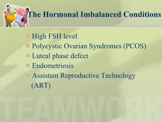 The Hormonal Imbalanced Conditions High FSH level Polycystic Ovarian Syndromes (PCOS)  Luteal phase defect Endometriosis Assistant Reproductive Technology (ART) 
