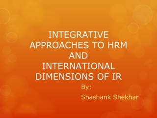 INTEGRATIVE
APPROACHES TO HRM
       AND
  INTERNATIONAL
 DIMENSIONS OF IR
        By:
        Shashank Shekhar
 