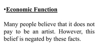 •Economic Function
Many people believe that it does not
pay to be an artist. However, this
belief is negated by these facts.
 
