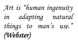 Art is “human ingenuity
in adapting natural
things to man’s use.”
(Webster)
 