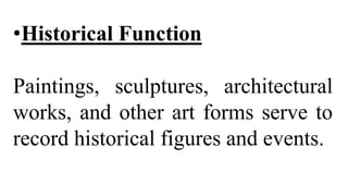 •Historical Function
Paintings, sculptures, architectural
works, and other art forms serve to
record historical figures and events.
 