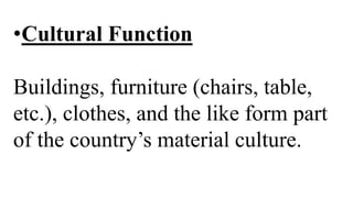 •Cultural Function
Buildings, furniture (chairs, table,
etc.), clothes, and the like form part
of the country’s material culture.
 