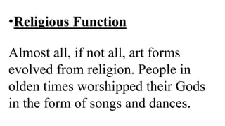 •Religious Function
Almost all, if not all, art forms
evolved from religion. People in
olden times worshipped their Gods
in the form of songs and dances.
 