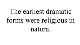 The earliest dramatic
forms were religious in
nature.
 