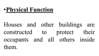 •Physical Function
Houses and other buildings are
constructed to protect their
occupants and all others inside
them.
 