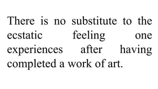 There is no substitute to the
ecstatic feeling one
experiences after having
completed a work of art.
 