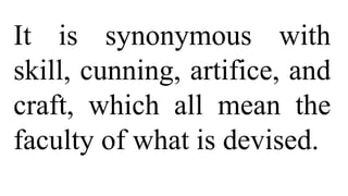 It is synonymous with
skill, cunning, artifice, and
craft, which all mean the
faculty of what is devised.
 