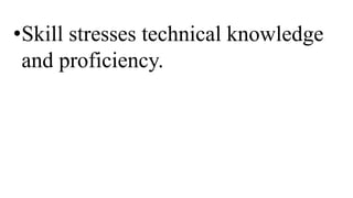 •Skill stresses technical knowledge
and proficiency.
 