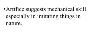 •Artifice suggests mechanical skill
especially in imitating things in
nature.
 