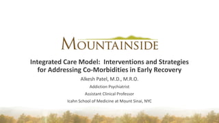 Integrated Care Model: Interventions and Strategies
for Addressing Co-Morbidities in Early Recovery
Alkesh Patel, M.D., M.R.O.
Addiction Psychiatrist
Assistant Clinical Professor
Icahn School of Medicine at Mount Sinai, NYC
 