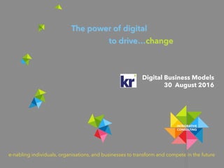 e-nabling individuals, organisations, and businesses to transform and compete in the future
The power of digital
to drive…change
Digital Business Models
30 August 2016!
 