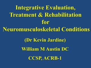 Integrative Evaluation,
  Treatment & Rehabilitation
              for
Neuromusculoskeletal Conditions
       (Dr Kevin Jardine)
      William M Austin DC
         CCSP, ACRB-1
 