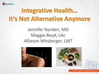 Integrative Health…
It’s Not Alternative Anymore
Jennifer Norden, MD
Maggie Boyd, LAc
Allieson Mirsberger, LMT
 