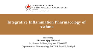 Integrative Inflammation Pharmacology of
Asthma
Presented by
Dhanesh Ajay Gaikwad
M. Pharm, 2nd Sem, Reg No: 200604022
Department of Pharmacology, MCOPS, MAHE, Manipal
 