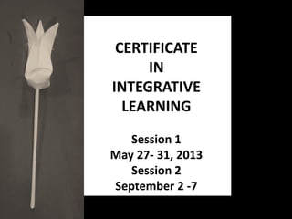 CERTIFICATE
IN
INTEGRATIVE
LEARNING
Session 1
May 27- 31, 2013
Session 2
September 2 -7
 