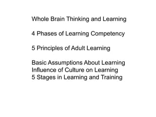Whole Brain Thinking and Learning
4 Phases of Learning Competency
5 Principles of Adult Learning
Basic Assumptions About Learning
Influence of Culture on Learning
5 Stages in Learning and Training
 