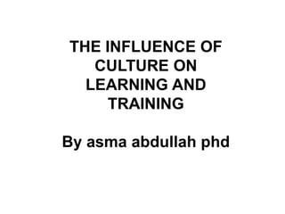 THE INFLUENCE OF
CULTURE ON
LEARNING AND
TRAINING
By asma abdullah phd
 