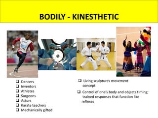  Control of one’s body and objects timing;
trained responses that function like
reflexes
 Dancers
 Inventors
 Athletes
 Surgeons
 Actors
 Karate teachers
 Mechanically gifted
 Living sculptures movement
concept
BODILY - KINESTHETIC
 