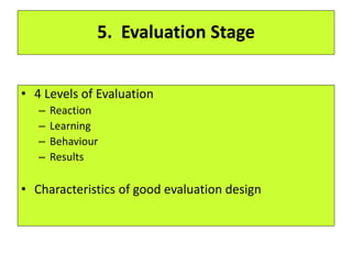 5. Evaluation Stage
• 4 Levels of Evaluation
– Reaction
– Learning
– Behaviour
– Results
• Characteristics of good evaluation design
 
