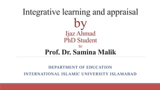 Integrative learning and appraisal
by
Ijaz Ahmad
PhD Student
to
Prof. Dr. Samina Malik
DEPARTMENT OF EDUCATION
INTERNATIONAL ISLAMIC UNIVERSITY ISLAMABAD
 