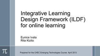 Integrative Learning
Design Framework (ILDF)
for online learning
Eunice Ivala
Rita Kizito



Prepared for the CHEC Emerging Technologies Course April 2013
 