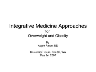 Integrative Medicine Approaches
                for
       Overweight and Obesity
                   By
              Adam Rinde, ND

        University House, Seattle, WA
                May 24, 2007
 
