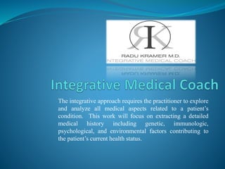 The integrative approach requires the practitioner to explore
and analyze all medical aspects related to a patient’s
condition. This work will focus on extracting a detailed
medical history including genetic, immunologic,
psychological, and environmental factors contributing to
the patient’s current health status.
 