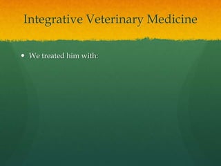 Integrative Veterinary Medicine
 We treated him with:
 