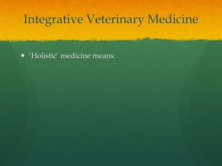 Integrative Veterinary Medicine
 ‘Holistic’ medicine means:
 