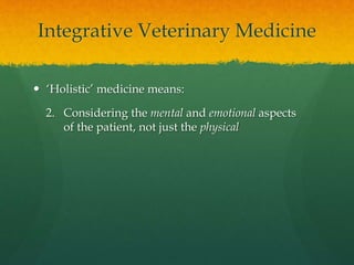 Integrative Veterinary Medicine
 ‘Holistic’ medicine means:
2. Considering the mental and emotional aspects
of the patien...